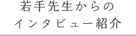 若手先生からのインタビュー紹介